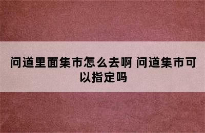 问道里面集市怎么去啊 问道集市可以指定吗